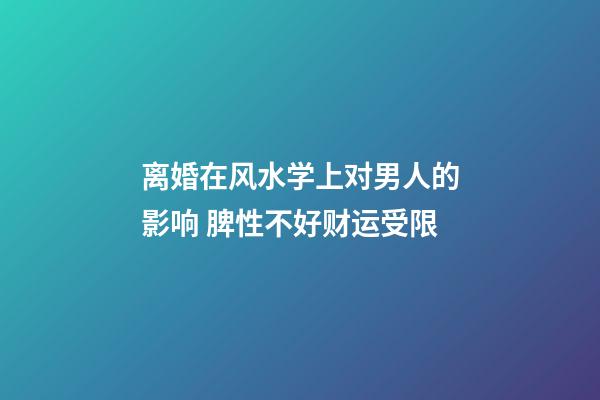 离婚在风水学上对男人的影响 脾性不好财运受限